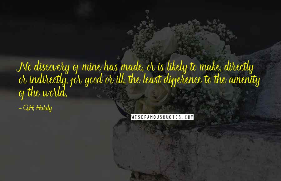 G.H. Hardy Quotes: No discovery of mine has made, or is likely to make, directly or indirectly, for good or ill, the least difference to the amenity of the world.