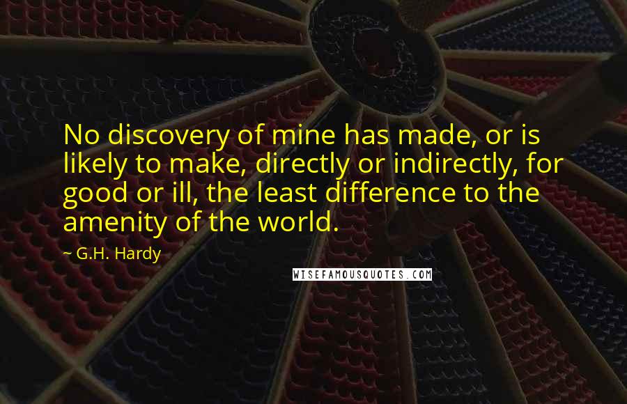 G.H. Hardy Quotes: No discovery of mine has made, or is likely to make, directly or indirectly, for good or ill, the least difference to the amenity of the world.
