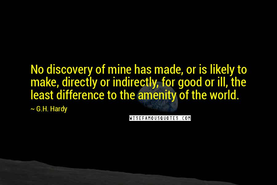 G.H. Hardy Quotes: No discovery of mine has made, or is likely to make, directly or indirectly, for good or ill, the least difference to the amenity of the world.