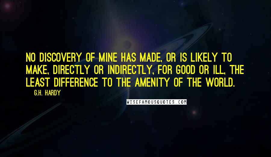 G.H. Hardy Quotes: No discovery of mine has made, or is likely to make, directly or indirectly, for good or ill, the least difference to the amenity of the world.