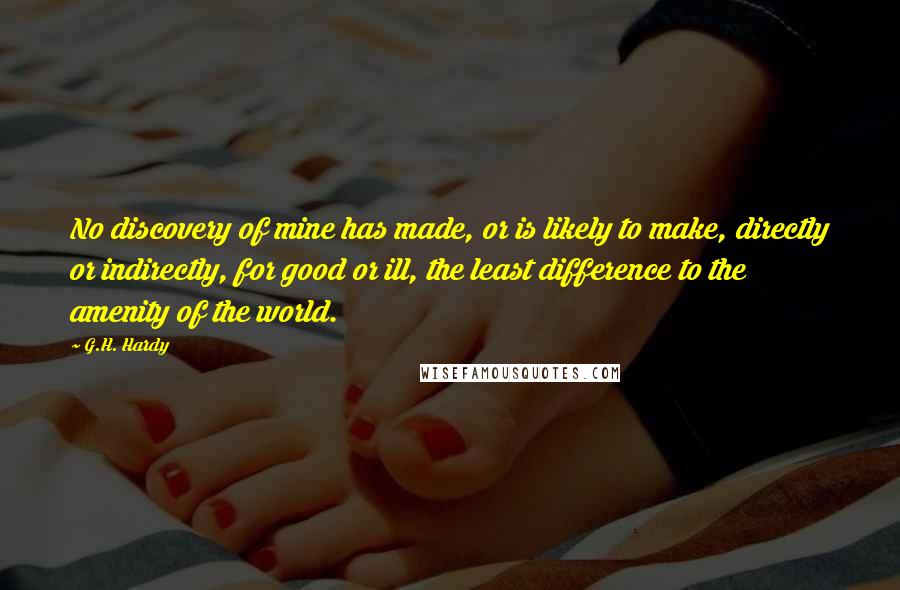 G.H. Hardy Quotes: No discovery of mine has made, or is likely to make, directly or indirectly, for good or ill, the least difference to the amenity of the world.