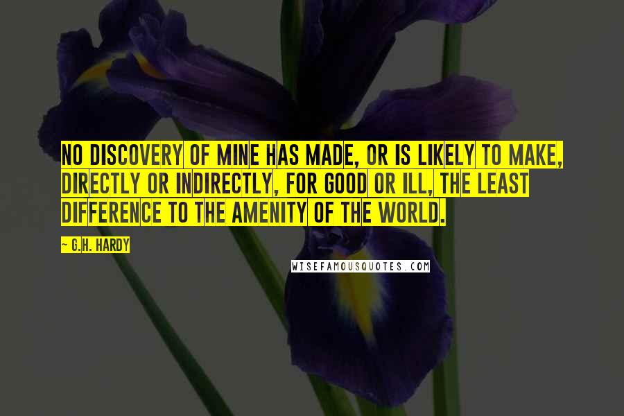 G.H. Hardy Quotes: No discovery of mine has made, or is likely to make, directly or indirectly, for good or ill, the least difference to the amenity of the world.