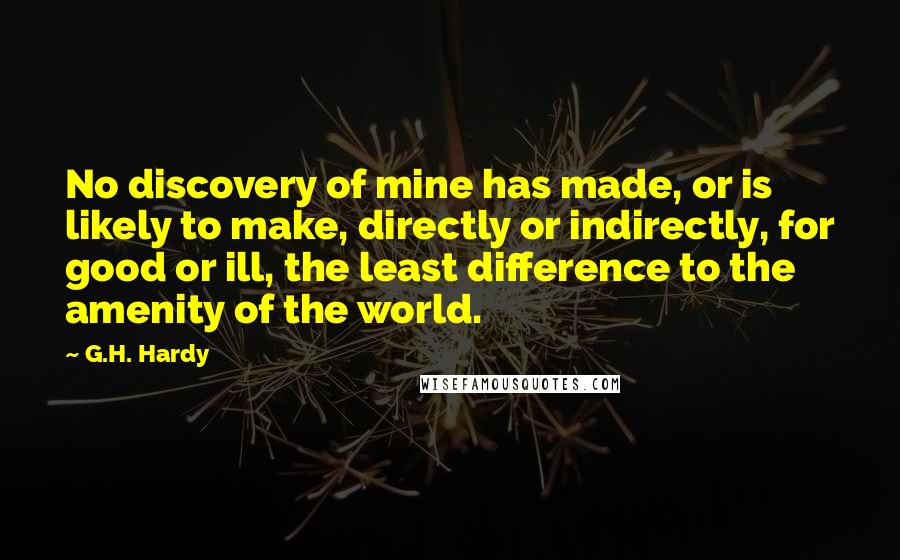 G.H. Hardy Quotes: No discovery of mine has made, or is likely to make, directly or indirectly, for good or ill, the least difference to the amenity of the world.