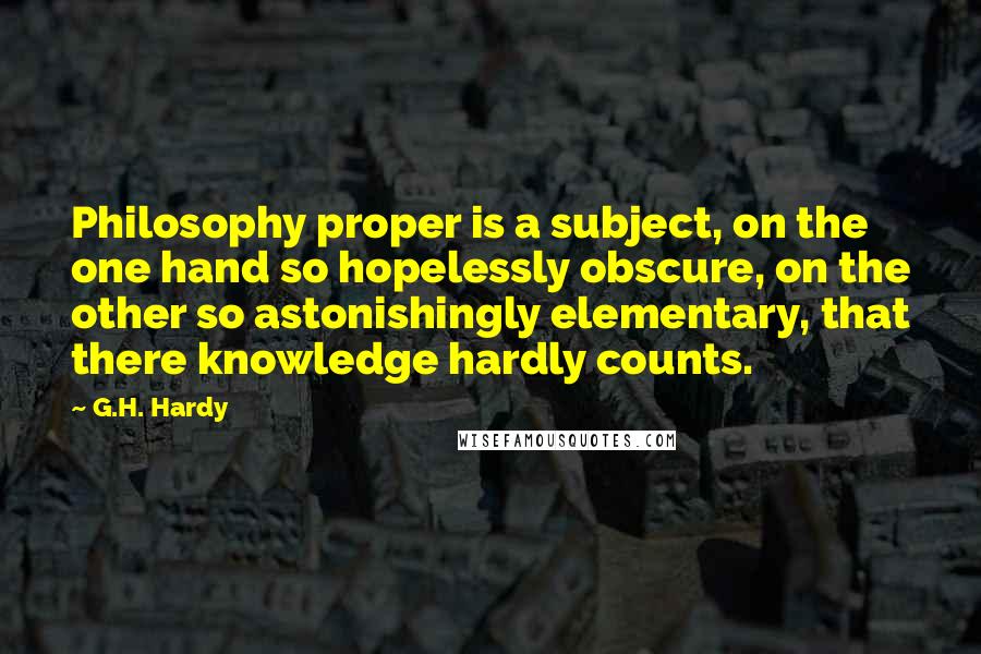 G.H. Hardy Quotes: Philosophy proper is a subject, on the one hand so hopelessly obscure, on the other so astonishingly elementary, that there knowledge hardly counts.