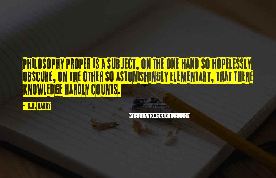 G.H. Hardy Quotes: Philosophy proper is a subject, on the one hand so hopelessly obscure, on the other so astonishingly elementary, that there knowledge hardly counts.
