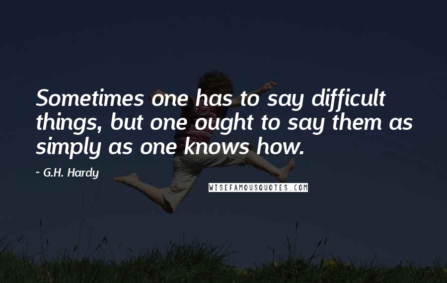 G.H. Hardy Quotes: Sometimes one has to say difficult things, but one ought to say them as simply as one knows how.