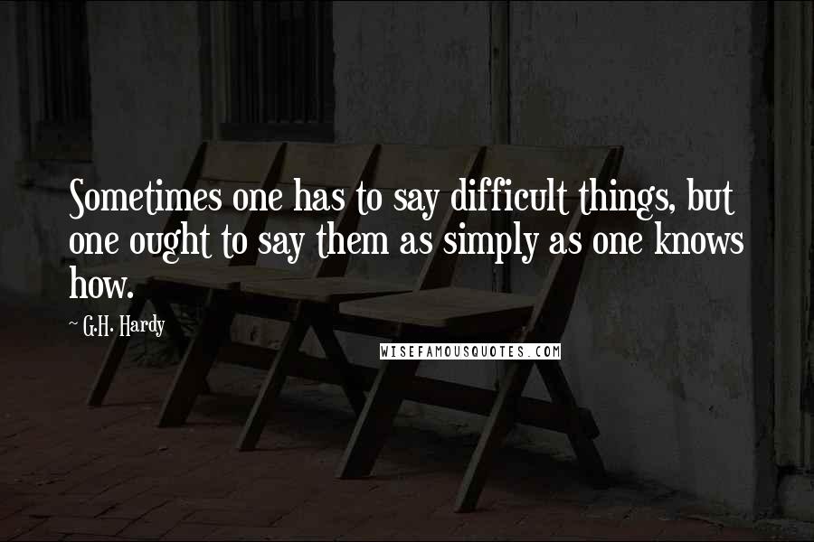 G.H. Hardy Quotes: Sometimes one has to say difficult things, but one ought to say them as simply as one knows how.