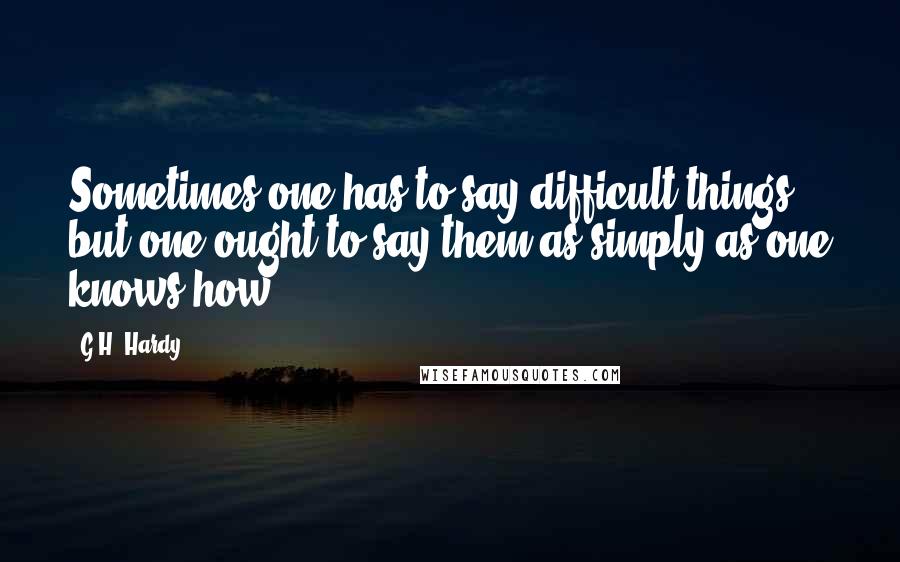 G.H. Hardy Quotes: Sometimes one has to say difficult things, but one ought to say them as simply as one knows how.