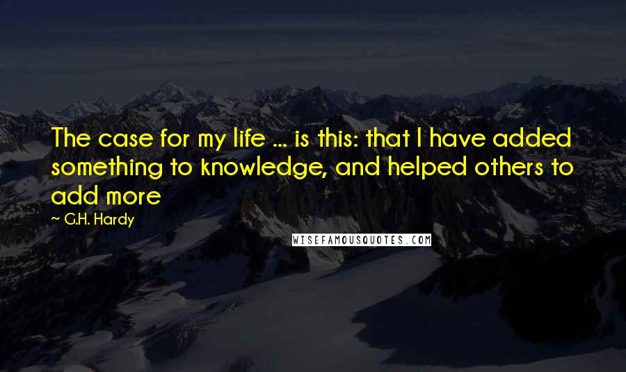 G.H. Hardy Quotes: The case for my life ... is this: that I have added something to knowledge, and helped others to add more