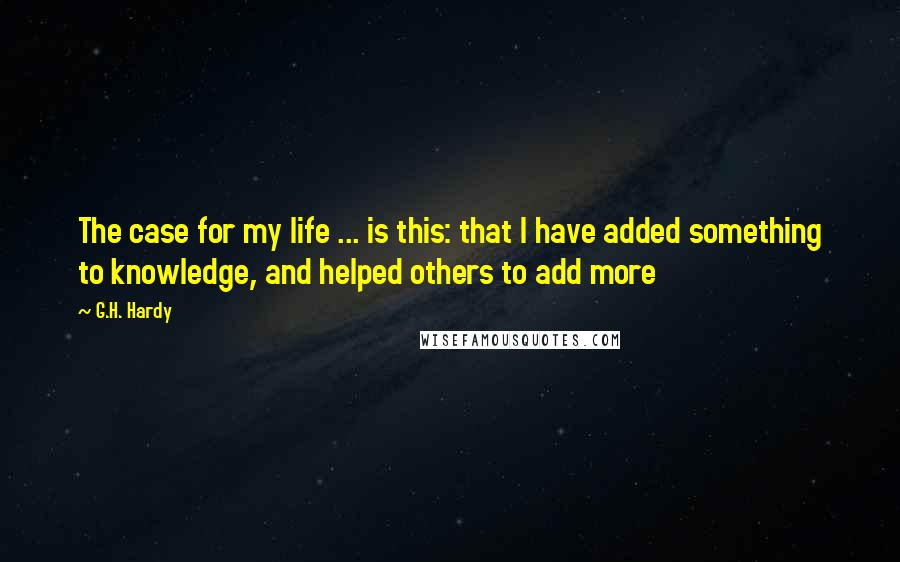 G.H. Hardy Quotes: The case for my life ... is this: that I have added something to knowledge, and helped others to add more