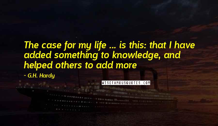 G.H. Hardy Quotes: The case for my life ... is this: that I have added something to knowledge, and helped others to add more