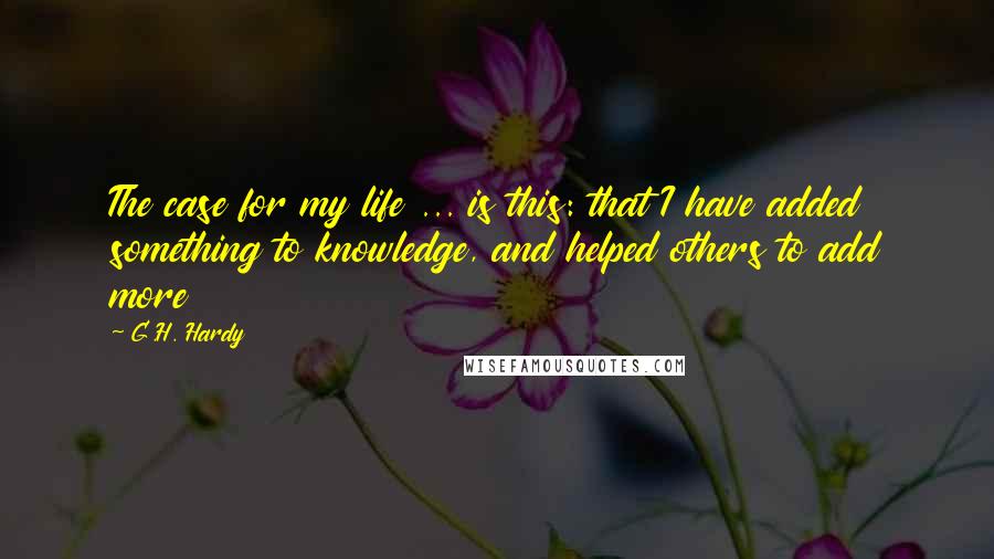 G.H. Hardy Quotes: The case for my life ... is this: that I have added something to knowledge, and helped others to add more