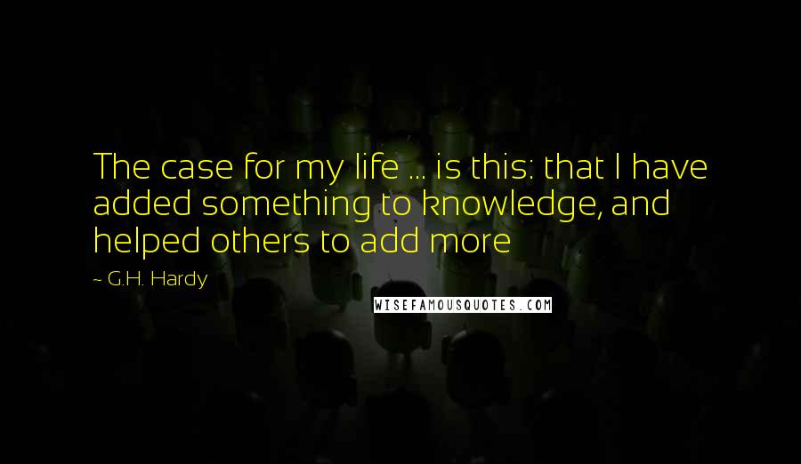 G.H. Hardy Quotes: The case for my life ... is this: that I have added something to knowledge, and helped others to add more