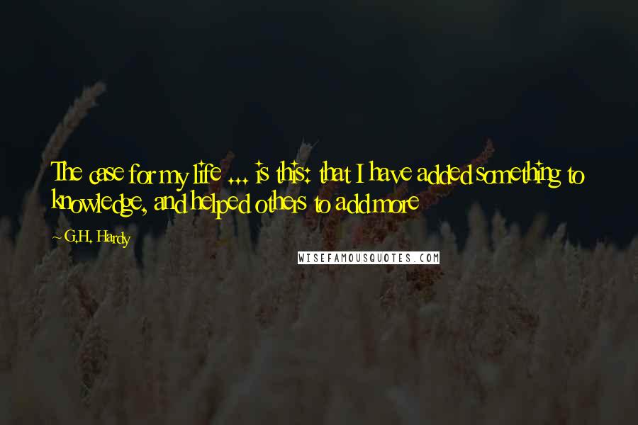 G.H. Hardy Quotes: The case for my life ... is this: that I have added something to knowledge, and helped others to add more