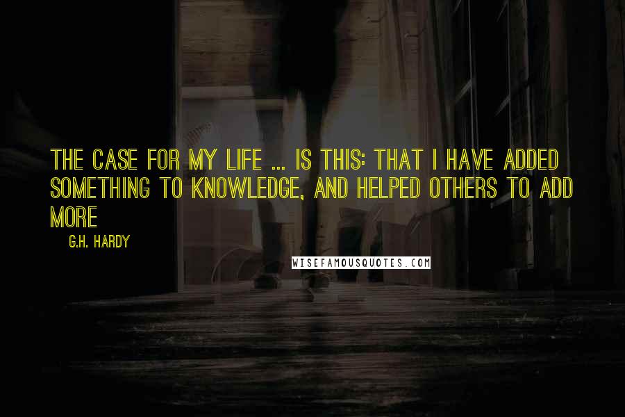 G.H. Hardy Quotes: The case for my life ... is this: that I have added something to knowledge, and helped others to add more