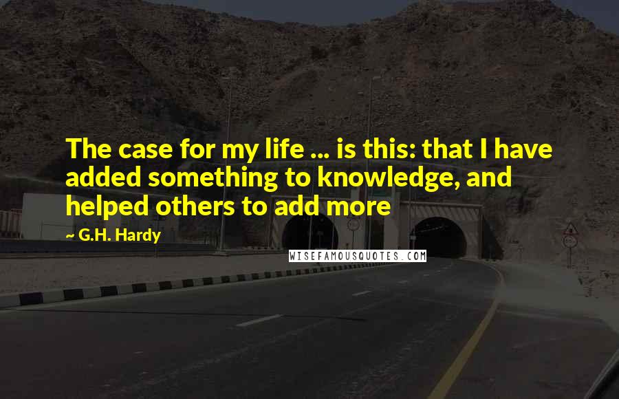 G.H. Hardy Quotes: The case for my life ... is this: that I have added something to knowledge, and helped others to add more