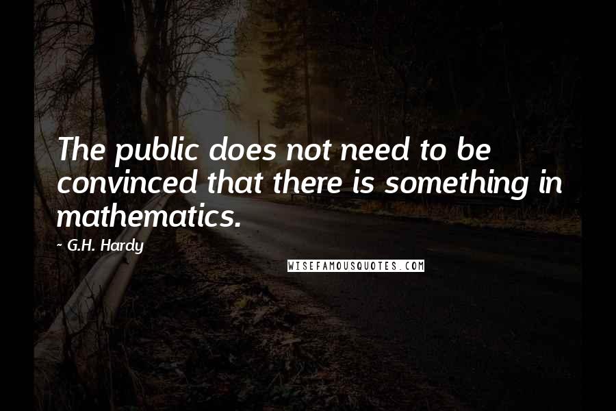 G.H. Hardy Quotes: The public does not need to be convinced that there is something in mathematics.