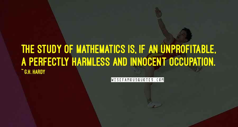 G.H. Hardy Quotes: The study of mathematics is, if an unprofitable, a perfectly harmless and innocent occupation.
