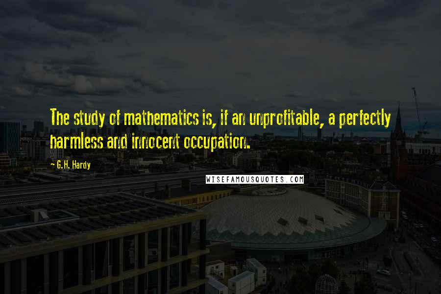 G.H. Hardy Quotes: The study of mathematics is, if an unprofitable, a perfectly harmless and innocent occupation.