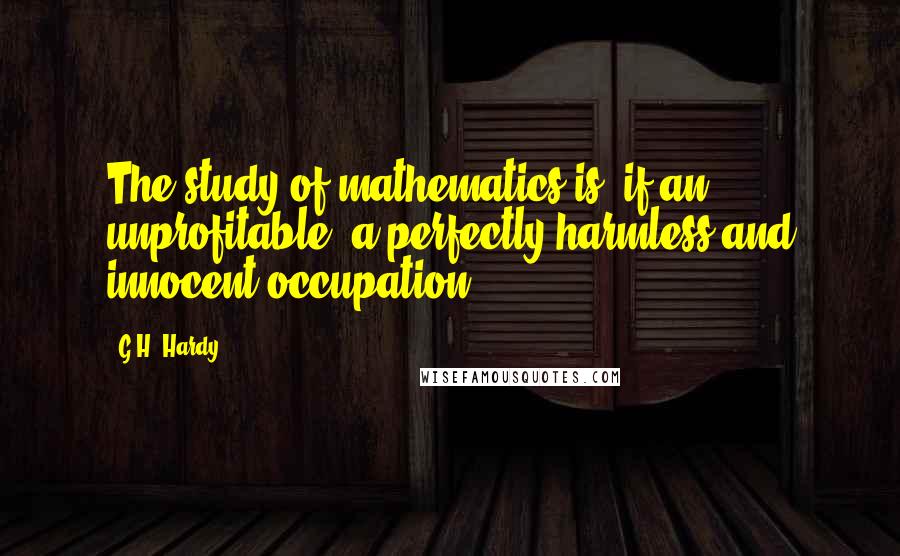 G.H. Hardy Quotes: The study of mathematics is, if an unprofitable, a perfectly harmless and innocent occupation.