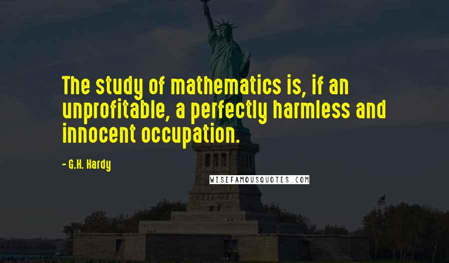 G.H. Hardy Quotes: The study of mathematics is, if an unprofitable, a perfectly harmless and innocent occupation.