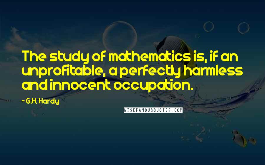 G.H. Hardy Quotes: The study of mathematics is, if an unprofitable, a perfectly harmless and innocent occupation.