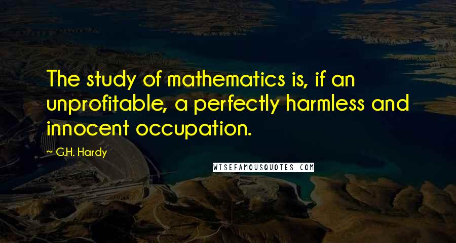 G.H. Hardy Quotes: The study of mathematics is, if an unprofitable, a perfectly harmless and innocent occupation.