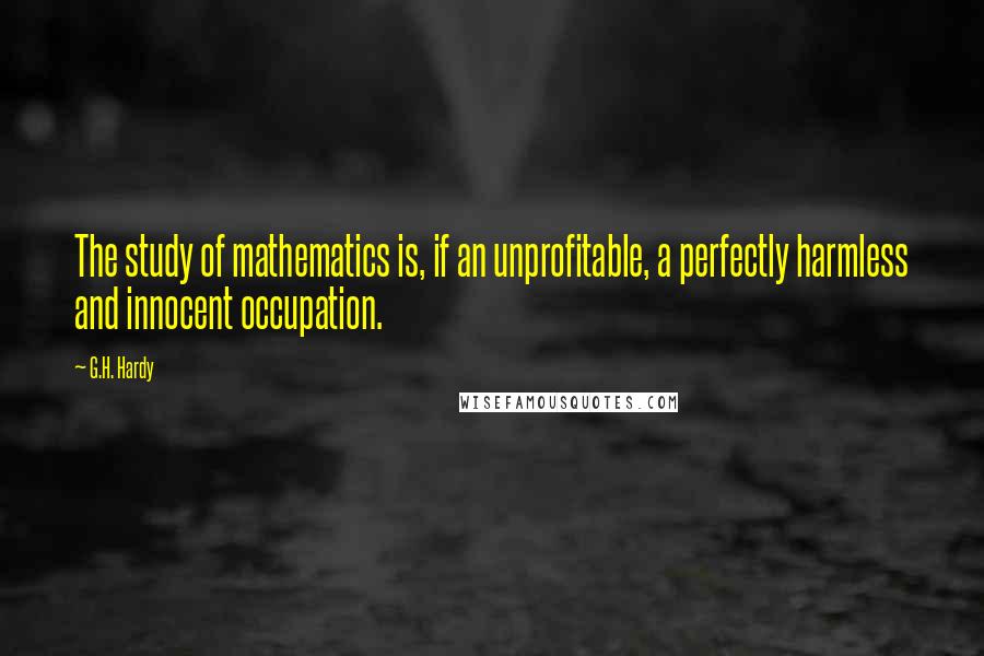 G.H. Hardy Quotes: The study of mathematics is, if an unprofitable, a perfectly harmless and innocent occupation.