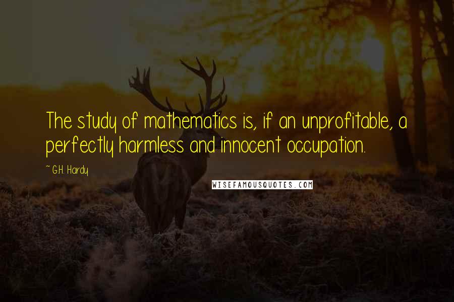 G.H. Hardy Quotes: The study of mathematics is, if an unprofitable, a perfectly harmless and innocent occupation.