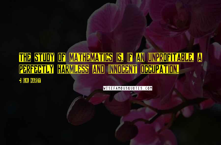 G.H. Hardy Quotes: The study of mathematics is, if an unprofitable, a perfectly harmless and innocent occupation.