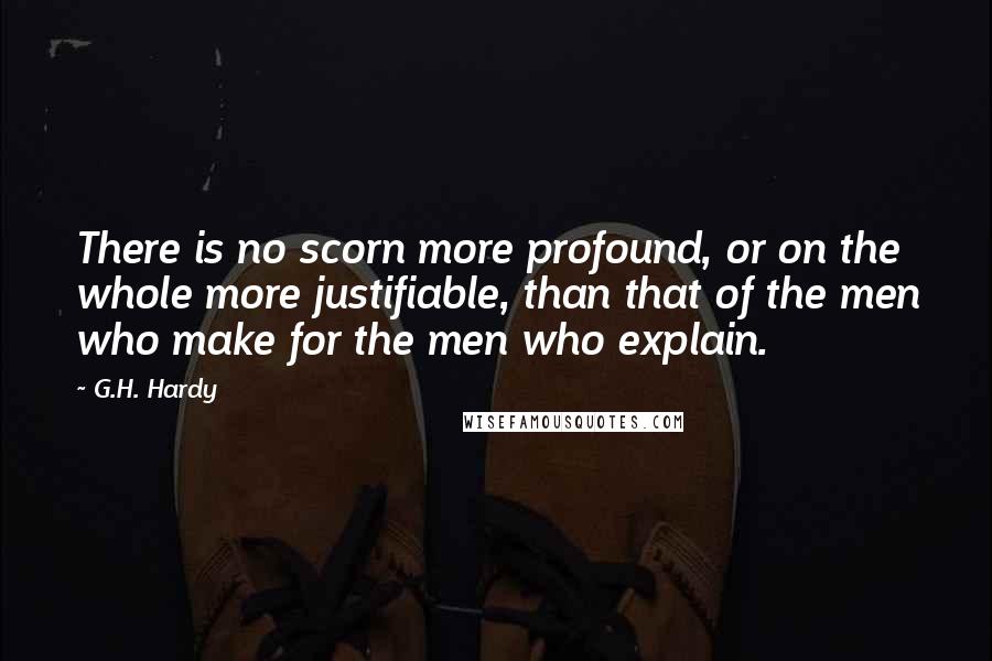 G.H. Hardy Quotes: There is no scorn more profound, or on the whole more justifiable, than that of the men who make for the men who explain.