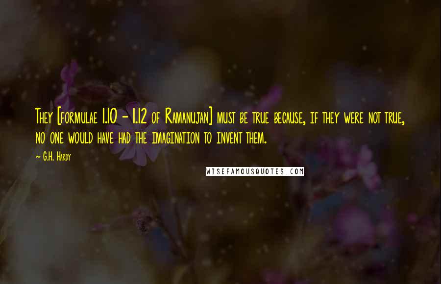G.H. Hardy Quotes: They [formulae 1.10 - 1.12 of Ramanujan] must be true because, if they were not true, no one would have had the imagination to invent them.