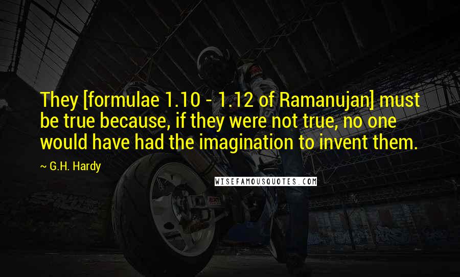 G.H. Hardy Quotes: They [formulae 1.10 - 1.12 of Ramanujan] must be true because, if they were not true, no one would have had the imagination to invent them.