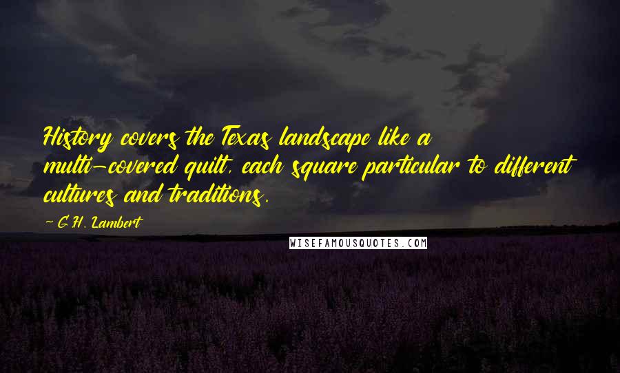 G.H. Lambert Quotes: History covers the Texas landscape like a multi-covered quilt, each square particular to different cultures and traditions.