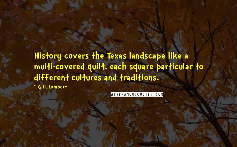 G.H. Lambert Quotes: History covers the Texas landscape like a multi-covered quilt, each square particular to different cultures and traditions.