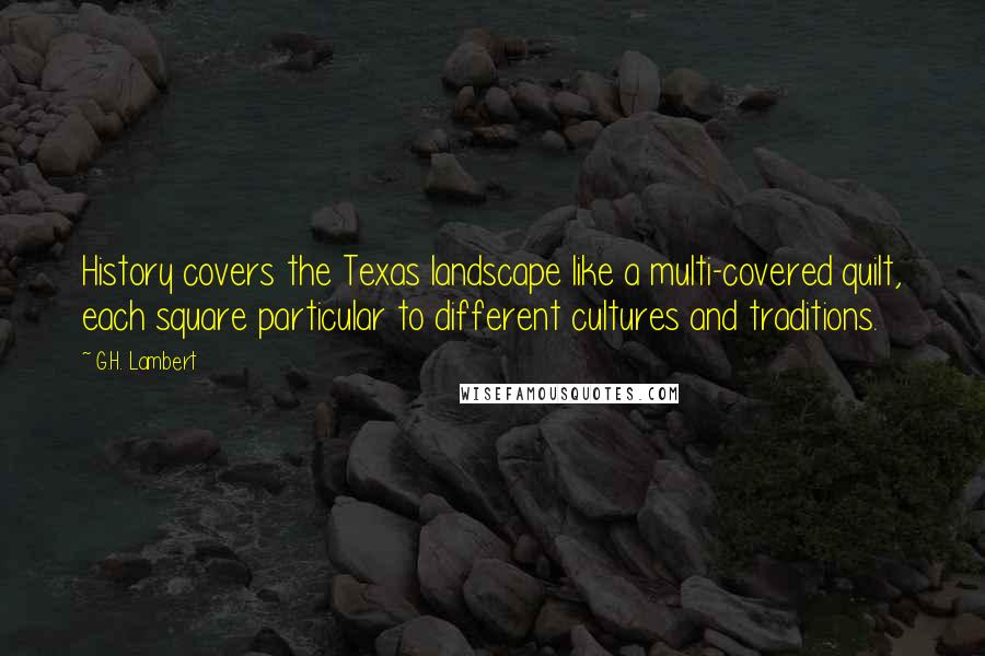 G.H. Lambert Quotes: History covers the Texas landscape like a multi-covered quilt, each square particular to different cultures and traditions.