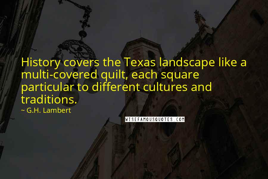 G.H. Lambert Quotes: History covers the Texas landscape like a multi-covered quilt, each square particular to different cultures and traditions.