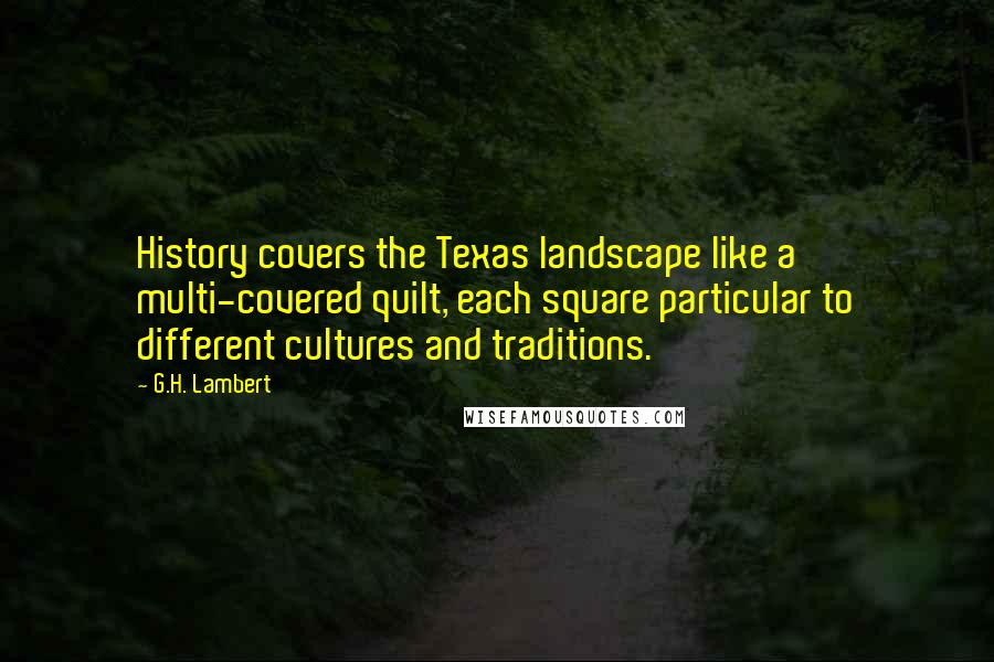 G.H. Lambert Quotes: History covers the Texas landscape like a multi-covered quilt, each square particular to different cultures and traditions.