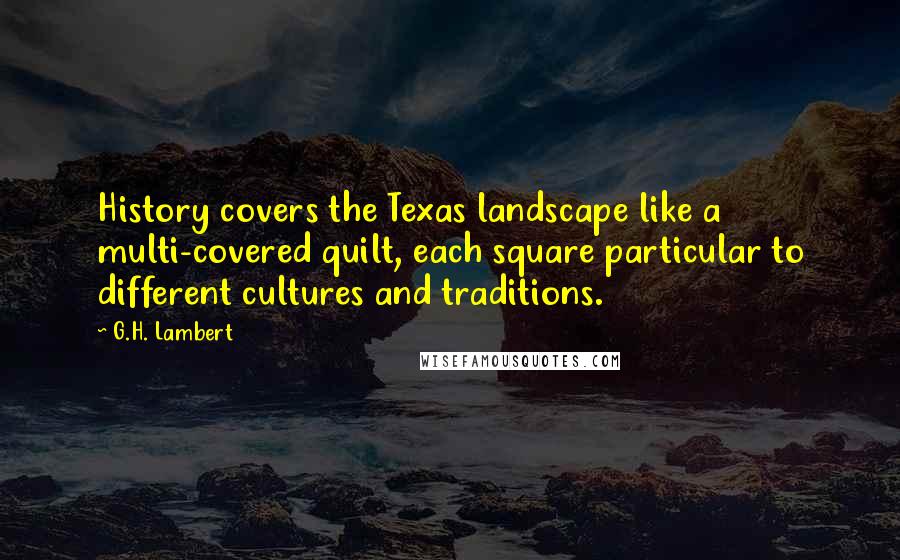 G.H. Lambert Quotes: History covers the Texas landscape like a multi-covered quilt, each square particular to different cultures and traditions.