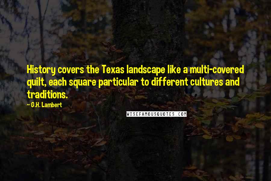 G.H. Lambert Quotes: History covers the Texas landscape like a multi-covered quilt, each square particular to different cultures and traditions.