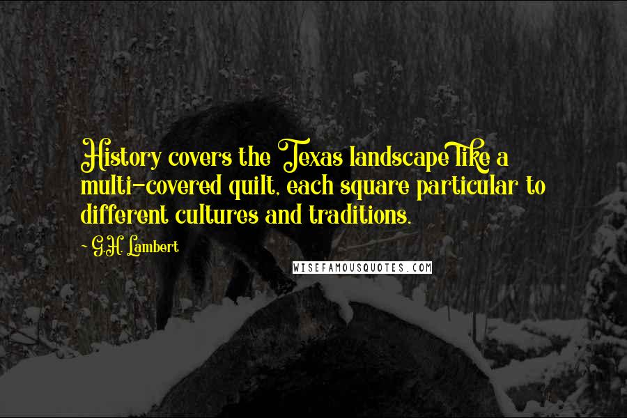 G.H. Lambert Quotes: History covers the Texas landscape like a multi-covered quilt, each square particular to different cultures and traditions.