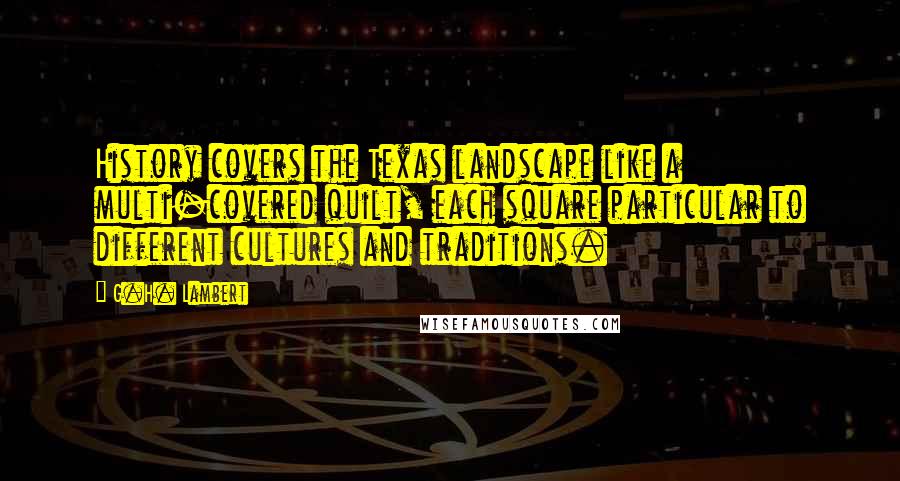 G.H. Lambert Quotes: History covers the Texas landscape like a multi-covered quilt, each square particular to different cultures and traditions.