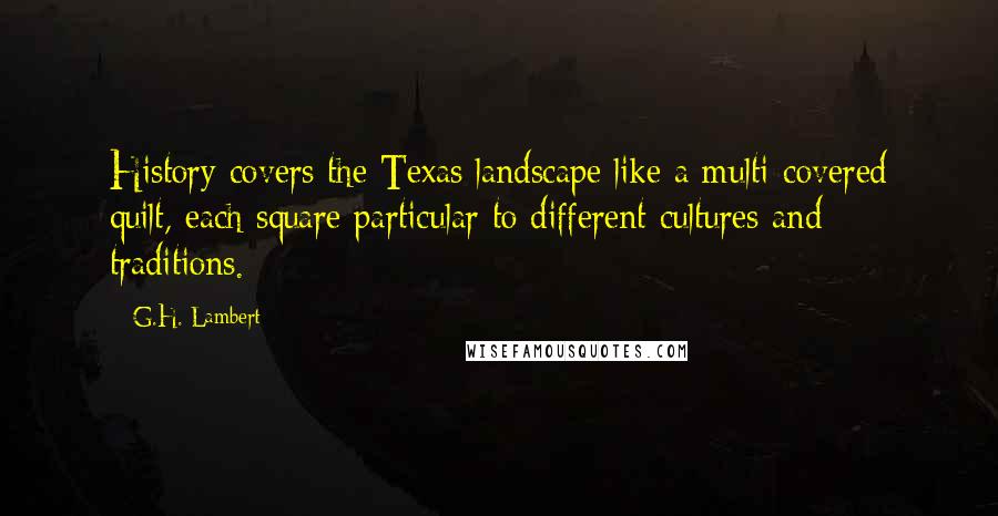 G.H. Lambert Quotes: History covers the Texas landscape like a multi-covered quilt, each square particular to different cultures and traditions.