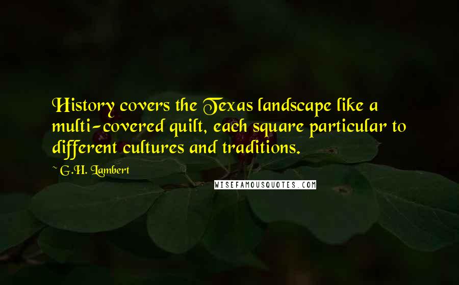 G.H. Lambert Quotes: History covers the Texas landscape like a multi-covered quilt, each square particular to different cultures and traditions.