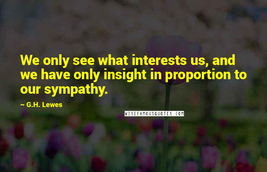 G.H. Lewes Quotes: We only see what interests us, and we have only insight in proportion to our sympathy.