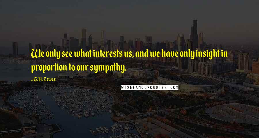 G.H. Lewes Quotes: We only see what interests us, and we have only insight in proportion to our sympathy.