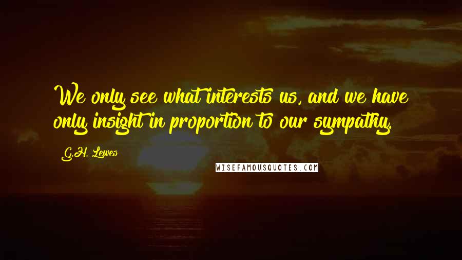 G.H. Lewes Quotes: We only see what interests us, and we have only insight in proportion to our sympathy.