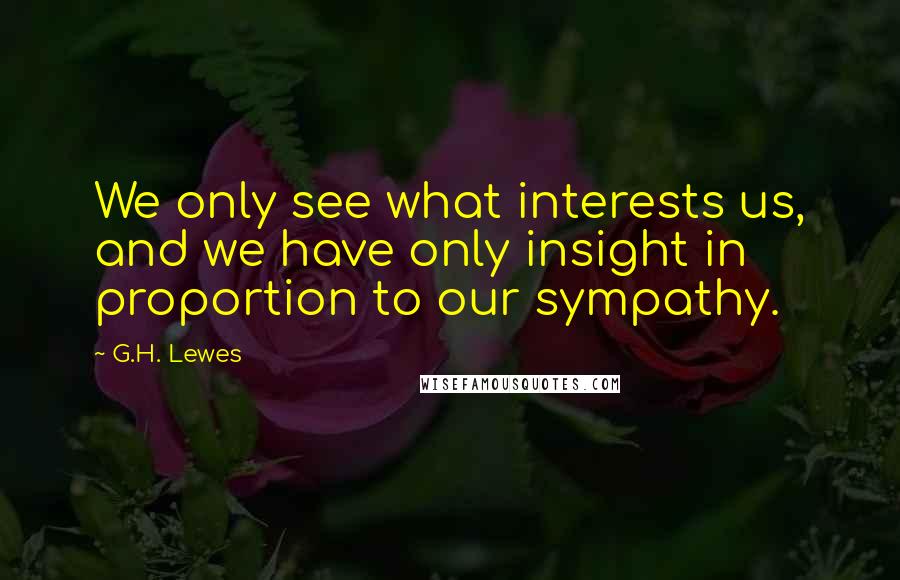 G.H. Lewes Quotes: We only see what interests us, and we have only insight in proportion to our sympathy.