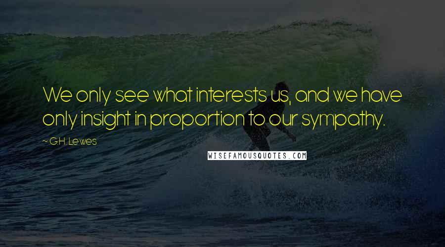 G.H. Lewes Quotes: We only see what interests us, and we have only insight in proportion to our sympathy.