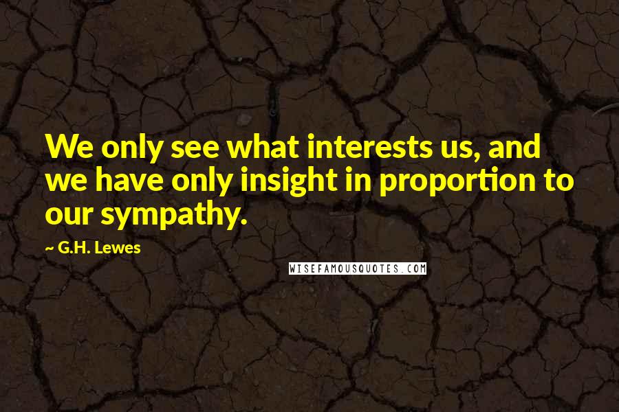 G.H. Lewes Quotes: We only see what interests us, and we have only insight in proportion to our sympathy.